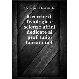   al prof. Luigi Luciani nel . Albert KÃ¶lliker P Pellacani Books