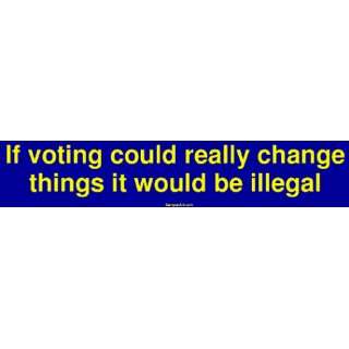  If voting could really change things it would be illegal 