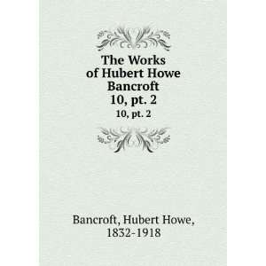   Howe Bancroft. 10, pt. 2 Hubert Howe, 1832 1918 Bancroft Books