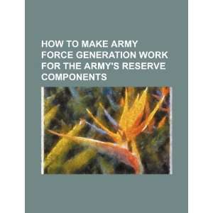   to make Army Force Generation work for the Armys reserve components