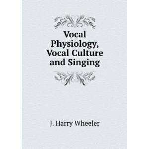   Vocal Physiology, Vocal Culture and Singing J. Harry Wheeler Books
