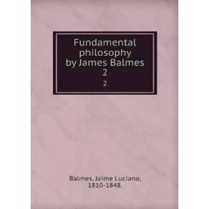   philosophy by James Balmes. 2 Jaime Luciano, 1810 1848. Balmes Books