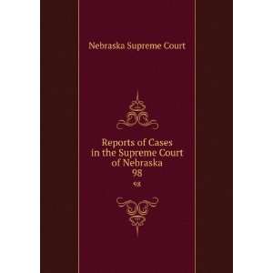   Cases in the Supreme Court of Nebraska. 98 Nebraska Supreme Court