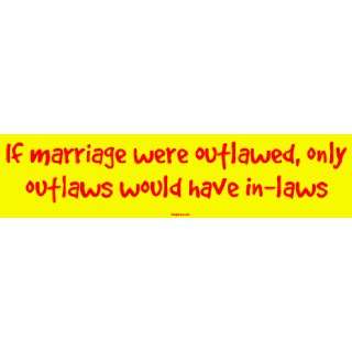  If marriage were outlawed, only outlaws would have in laws 