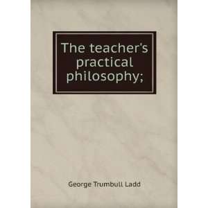  The teachers practical philosophy; George Trumbull Ladd Books