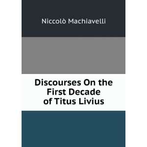   Discourses On the First Decade of Titus Livius NiccolÃ² Machiavelli