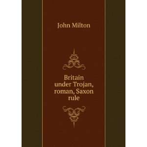  Britain under Trojan, roman, Saxon rule John Milton 